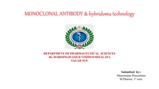 MONOCLONAL ANTIBODY & hybridoma technology
DEPARTMENT OF PHARMACEUTICAL SCIENCES
Dr. HARISINGH GOUR VISHWAVIDYALAYA
SAGAR M.P.
Submitted by:-
Manoranjan Purusottam
M.Pharma. 1st sem.
 