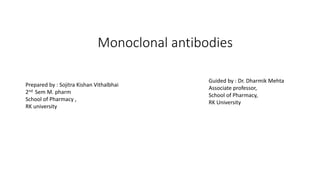 Monoclonal antibodies
Guided by : Dr. Dharmik Mehta
Associate professor,
School of Pharmacy,
RK University
Prepared by : Sojitra Kishan Vithalbhai
2nd Sem M. pharm
School of Pharmacy ,
RK university
 