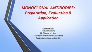 MONOCLONAL ANTIBODIES:
Preparation, Evaluation &
Application
Presented by:
Himal Barakoti
M. Pharm, 2nd Sem
Faculty of Pharmaceutical Science
Assam downtown University
 
