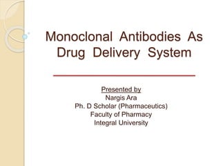Monoclonal Antibodies As
Drug Delivery System
Presented by
Nargis Ara
Ph. D Scholar (Pharmaceutics)
Faculty of Pharmacy
Integral University
 