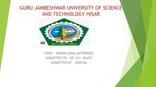 GURU JAMBESHWAR UNIVERSITY OF SCIENCE
AND TECHNOLOGY HISAR
TOPIC – MONOCLONAL ANTIBODIES
SUBMITTED TO – DR. D.C. BHATT
SUBMITTED BY – SHEETAL
 