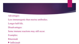 Advantages:
Less immunogenic than murine antibodies.
Longer half-life.
Disadvantages:
Some immune reactions may still occur.
Examples:
Rituximab
 Infliximab
 