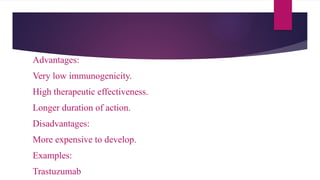 Advantages:
Very low immunogenicity.
High therapeutic effectiveness.
Longer duration of action.
Disadvantages:
More expensive to develop.
Examples:
Trastuzumab
 