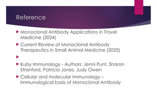 Reference
 Monoclonal Antibody Applications in Travel
Medicine (2024)
 Current Review of Monoclonal Antibody
Therapeutics in Small Animal Medicine (2025)

 Kuby Immunology - Authors: Jenni Punt, Sharon
Stranford, Patricia Jones, Judy Owen
 Cellular and molecular Immunology –
Immunological basis of Monoclonal Antibody
 