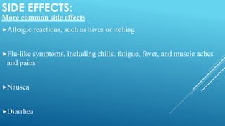 SIDE EFFECTS:
More common side effects
Allergic reactions, such as hives or itching
Flu-like symptoms, including chills, fatigue, fever, and muscle aches
and pains
Nausea
Diarrhea
 