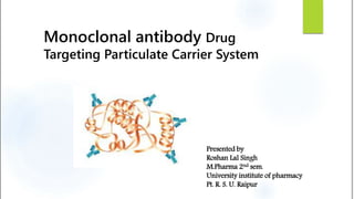 Monoclonal antibody Drug
Targeting Particulate Carrier System
Presented by
Roshan Lal Singh
M.Pharma 2nd sem.
University institute of pharmacy
Pt. R. S. U. Raipur
 