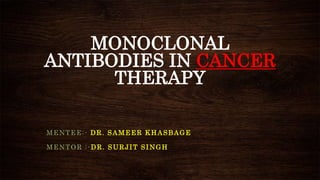 MONOCLONAL
ANTIBODIES IN CANCER
THERAPY
MENTEE:- DR. SAMEER KHASBAGE
MENTOR :-DR. SURJIT SINGH
 