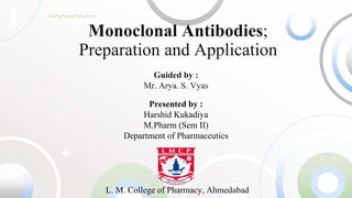 Monoclonal Antibodies;
Preparation and Application
Guided by :
Mr. Arya. S. Vyas
Presented by :
Harshid Kukadiya
M.Pharm (Sem II)
Department of Pharmaceutics
L. M. College of Pharmacy, Ahmedabad
 