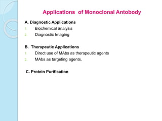 Applications of Monoclonal Antobody
A. Diagnostic Applications
1. Biochemical analysis
2. Diagnostic Imaging
B. Therapeutic Applications
1. Direct use of MAbs as therapeutic agents
2. MAbs as targeting agents.
C. Protein Purification
 