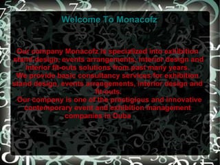 Welcome To Monacofz Our company Monacofz is specialized into exhibition  stand design, events arrangements, interior design and interior fit-outs solutions from past many years.  We provide basic consultancy services for exhibition  stand design, events arrangements, interior design and  fit-outs. Our company is one of the prestigious and innovative contemporary event and exhibition management  companies in Duba i, UAE 