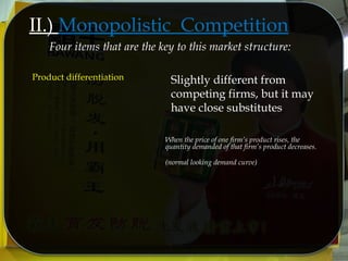 When the price of one firm’s product rises, the
quantity demanded of that firm’s product decreases.
(normal looking demand curve)
II.) Monopolistic Competition
Product differentiation
Four items that are the key to this market structure:
Slightly different from
competing firms, but it may
have close substitutes
 
