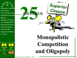 Superio

                                  25
Monopolistic Competition                                                   r
Characteristics
                                                                    Cheese
                                          CHAPTER
Price and Output in Monopolistic Competition
Monopolistic Competition and Efficiency
Oligopoly
Oligopolies and Mergers
Three Oligopoly Models
Kinked-Demand Theory
Cartels and Collusion
Price Leadership
Oligopoly and Efficiency
Key Terms


                                                               Monopolistic
 Previous         Next
                                                                Competition
                                                               and Oligopoly
  Slide           Slide
    End
   Show
        25 - 1
                           Copyright McGraw-Hill/Irwin, 2002
 