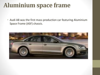 Aluminium space frame
• Audi A8 was the first mass production car featuring Aluminium
Space Frame (ASF) chassis.
 