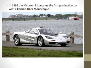 • In 1992 the McLaren F1 became the first production car
with a Carbon-fiber Monocoque.
 