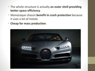 • The whole structure is actually an outer shell providing
better space efficiency.
• Monocoque chassis benefit in crash protection because
it uses a lot of metals
• Cheap for mass production.
 
