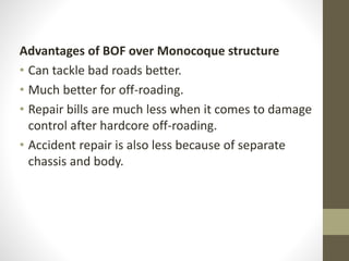 Advantages of BOF over Monocoque structure
• Can tackle bad roads better.
• Much better for off-roading.
• Repair bills are much less when it comes to damage
control after hardcore off-roading.
• Accident repair is also less because of separate
chassis and body.
 