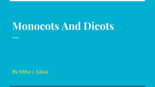 Monocots And Dicots
By Mika J. Salvo
 