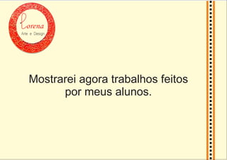 orena
Arte e Design
Mostrarei agora trabalhos feitos
por meus alunos.
 