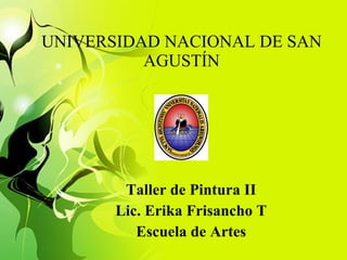 UNIVERSIDAD NACIONAL DE SAN AGUSTÍN Taller de Pintura II Lic. Erika Frisancho T Escuela de Artes 