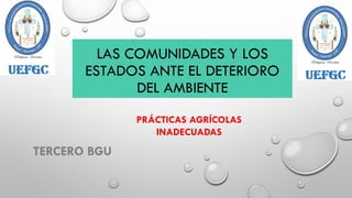 LAS COMUNIDADES Y LOS
ESTADOS ANTE EL DETERIORO
DEL AMBIENTE
PRÁCTICAS AGRÍCOLAS
INADECUADAS
TERCERO BGU
 