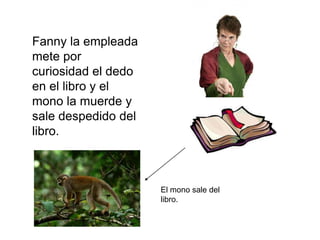 Fanny la empleada
mete por
curiosidad el dedo
en el libro y el
mono la muerde y
sale despedido del
libro.



                     El mono sale del
                     libro.
 