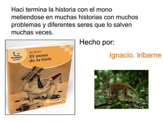 Haci termina la historia con el mono
metiendose en muchas historias con muchos
problemas y diferentes seres que lo salven
muchas veces.
                      Hecho por:
                                Ignacio. Iribarne
 