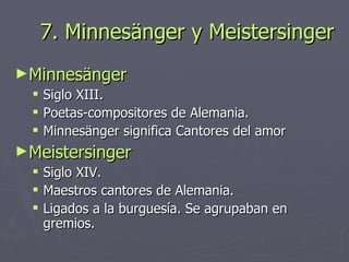 7. Minnesänger y Meistersinger Minnesänger Siglo XIII. Poetas-compositores de Alemania. Minnesänger significa Cantores del amor Meistersinger Siglo XIV. Maestros cantores de Alemania. Ligados a la burguesía. Se agrupaban en gremios. 