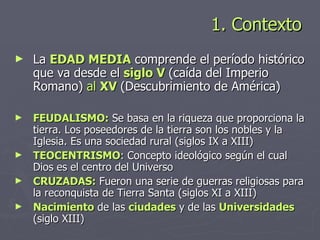 1. Contexto  <ul><li>La  EDAD MEDIA  comprende el período histórico que va desde el  siglo V  (caída del Imperio Romano)  ...
