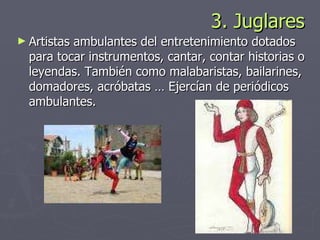 3. Juglares Artistas ambulantes del entretenimiento dotados para tocar instrumentos, cantar, contar historias o leyendas. También como malabaristas, bailarines, domadores, acróbatas … Ejercían de periódicos ambulantes. 