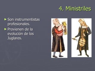 4. Ministriles <ul><li>Son instrumentistas profesionales. </li></ul><ul><li>Provienen de la evolución de los Juglares. </l...