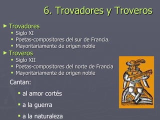 6. Trovadores y Troveros <ul><li>Trovadores </li></ul><ul><ul><li>Siglo XI </li></ul></ul><ul><ul><li>Poetas-compositores ...
