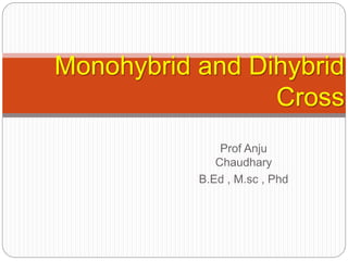 Monohybrid and Dihybrid
Cross
Prof Anju
Chaudhary
B.Ed , M.sc , Phd
 