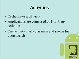Activities
• Orchestrates a UI view
• Applications are composed of 1-to-Many
activities
• One activity marked as main and shown first
upon launch
 