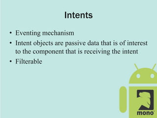 Intents
• Eventing mechanism
• Intent objects are passive data that is of interest
to the component that is receiving the intent
• Filterable
 