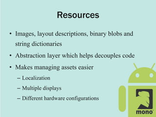Resources
• Images, layout descriptions, binary blobs and
string dictionaries
• Abstraction layer which helps decouples code
• Makes managing assets easier
– Localization
– Multiple displays
– Different hardware configurations
 