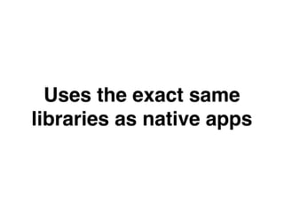 Uses the exact same
libraries as native apps
 