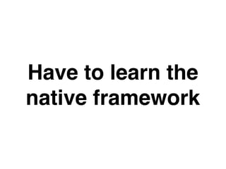 Have to learn the
native framework
 