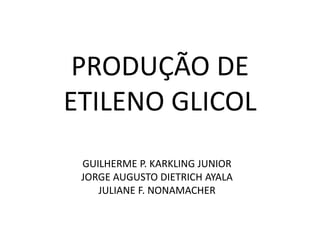 PRODUÇÃO DE
ETILENO GLICOL
 GUILHERME P. KARKLING JUNIOR
 JORGE AUGUSTO DIETRICH AYALA
    JULIANE F. NONAMACHER
 