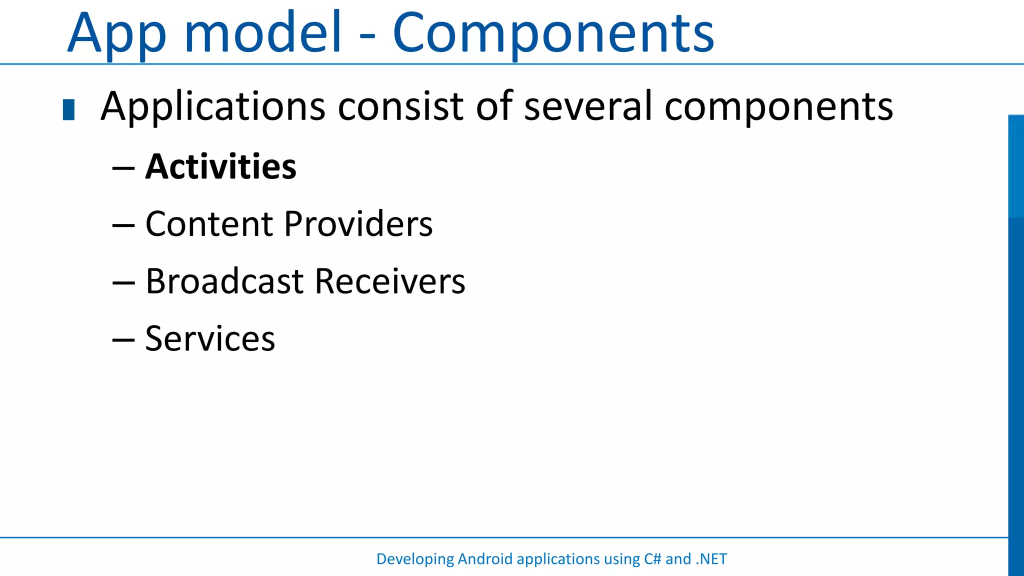 App model - Components
 Applications consist of several components
 – Activities
 – Content Providers
 – Broadcast Receivers
 – Services




                Developing Android applications using C# and .NET
 