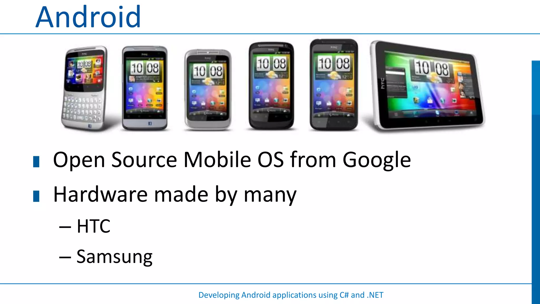 Android



 Open Source Mobile OS from Google
 Hardware made by many
 – HTC
 – Samsung
              Developing Android applications using C# and .NET
 