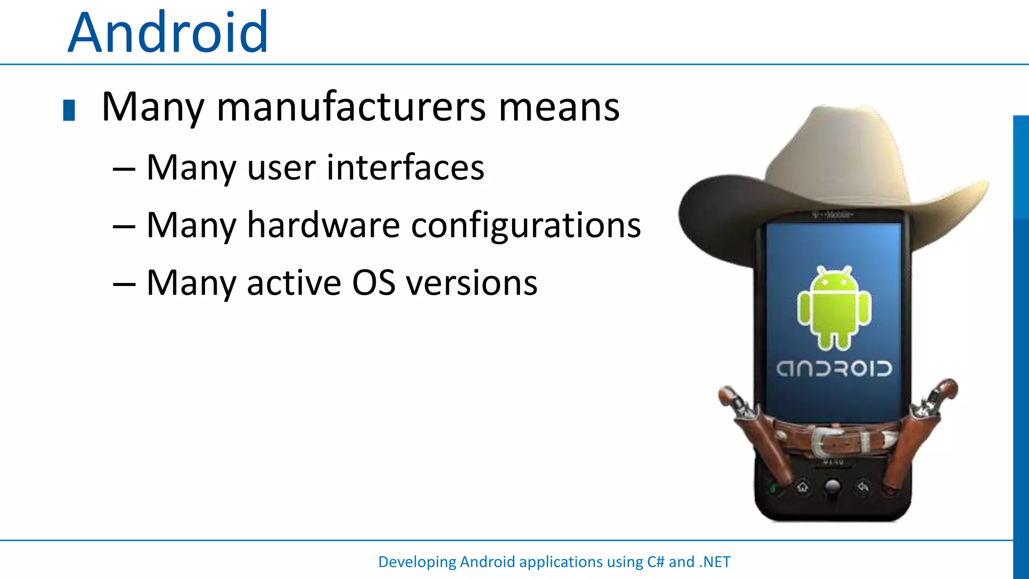 Android
 Many manufacturers means
 – Many user interfaces
 – Many hardware configurations
 – Many active OS versions




                Developing Android applications using C# and .NET
 
