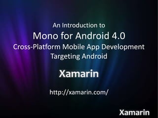 An Introduction to
     Mono for Android 4.0
Cross-Platform Mobile App Development
            Targeting Android



          http://xamarin.com/
 