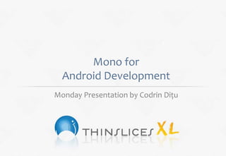 Mono for
  Android Development
Monday Presentation by Codrin Dițu
 