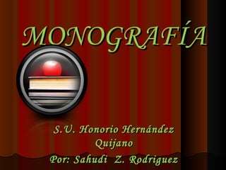 MONOGRAFÍA

  S.U. Honorio Hernández
          Quijano
 Por: Sahudi Z. Rodriguez
 