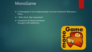 MonoGame
 O Monogame é uma implementação Livre do Framework XNA para o
Mono
 “Write Once, Play Everywhere”
 Framework de desenvolvimento
de jogos multi-plafatoma
 