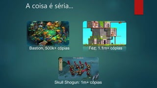Bastion, 500k+ cópias Fez, 1.1m+ cópias
Skull Shogun: 1m+ cópias
A coisa é séria...
 