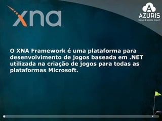 O XNA Framework é uma plataforma para
desenvolvimento de jogos baseada em .NET
utilizada na criação de jogos para todas as
plataformas Microsoft.
 