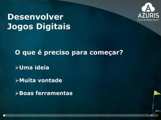 Desenvolver
Jogos Digitais
O que é preciso para começar?
Uma ideia
Muita vontade
Boas ferramentas
 