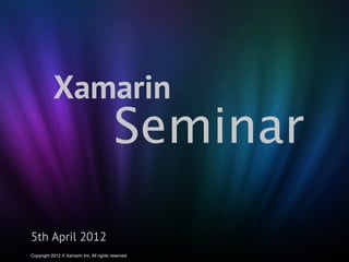 Xamarin
                                          Seminar

5th April 2012
Copyright 2012 © Xamarin Inc. All rights reserved
 