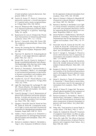 of early lymphatic tumoral obstruction. Res-
piration 2000; 67: 333-6.
40. Duchin JS, Koster FT, Peters CJ. Hantavirus
pulmonary syndrome: a clinical description
of 17 patients with a newly recognized disea-
se. N Engl J Med 1994; 330: 949-55.
41. Ketai LH, Williamson MR, Telepak RJ, Levy H
et al. Hantavirus pulmonary syndrome: Radio-
graphic findings in 16 patients. Radiology
1994; 191: 665-8.
42. Bustamante EA, Levy H, Simpson SQ. Pleural
fluid characteristics in hantavirus pulmonary
syndrome. Chest 1997; 112: 1133-36.
43. Bartter T, Santarelli, Akers SM, Pratter MR.
The evaluation of pleural effusion. Chest 1994;
106: 1209-14.
44. Antony VB. Drawing the line: Differentiating
transudates from exudates. Respiration 2002;
69: 198.
45. Paterman TA, Speicher CE. Evaluating pleural
effusions. A two stages laboratory approach.
JAMA 1984; 252: 1051-3.
46. Hansen RM, Caya JG, Clowry LJ, Anderson T.
Benign mesothelial proliferation with effusion.
Clinicopathologic entity that may mimic malig-
nancy. Am J Med 1984; 77: 887-92.
47. Romero S, Hernández L, Romero-Brufao S,
Orts D, Fernández C, Martín C. Is it meaningful
to use biochemical parameters to discrimina-
te between transudative and exudative pleu-
ral effusions? Chest 2002; 122: 1524-9.
48. Leuallen EC, Carr DT. Pleural effusion, a sta-
tistical study of 436 patients. N Engl J Med
1955; 252: 79-83.
49. Light RW, MacGregor MI, Luchsinger PC, Ball
WC. Pleural effusions: the diagnostic separa-
tion of transudates and exudates. Ann Intern
Med 1972; 77: 507-13.
50. Costa M, Quiroga T, Cruz E. Measurement of
pleural fluid cholesterol and lactate dehydro-
genase. A simple and accurate set of indica-
tors for separating exudates from transuda-
tes. Chest 1995; 108: 1260-3.
51. Gázquez I, Porcel JM, Vives M, Vicente de Vera
MC, Rubio M, Rivas MC. Comparative analy-
sis of Light's criteria and other biochemical
parameters for distinguishing transudates from
exudates. Respir Med 1998; 92: 762-5.
52. Valdés L, Pose A, Suárez J et al. Cholesterol: a
useful parameter for distinguishing between
pleural exudates and transudates. Chest 1991;
99: 1097-102.
53. Romero S, Candela A, Martín C, Hernández L,
Trigo C, Gil J. Evaluation of different criteria
for the separation of pleural transudates from
exudates. Chest 1993; 104: 339-404.
54. Hamm H, Brohan U, Bohmer R, Missmahl HP.
Cholesterol in pleural effusions: a diagnostic
aid. Chest 1987; 92: 296-302.
55. Romero S, Martínez A, Hernández L et al. Ligh-
t's criteria revisited: consistency and compa-
rison with new proposed alternative criteria
for separating pleural transudates from exu-
dates. Respiration 2000; 67: 18-23.
56. García-Pachón E, Padilla-Navas I, Sánchez JF,
Jiménez B, Custardoy J. Pleural fluid to serum
cholinesterase ratio for the separation of tran-
sudates and exudates. Chest 1996; 110: 97-
101.
57. Porcel JM, Vives M, Vicente de Vera MC, Cao
G, Rubio M, Rivas MC. Useful tests on pleu-
ral fluid that distinguish transudates from exu-
dates. Ann Clin Biochem 2001; 38: 671-5.
58. Sevim T, Güngör G, Tahaoglu K. Pleural to
serum cholinesterase ratio in separation of
transudative and exudative effusions. Chest
2001; 119: 989-90.
59. Horvath LL, Gallup RA, Worley BD, Merrill GA,
Morris MJ. Soluble leukocyte selectin in the
analysis of pleural effusions. Chest 2001; 120:
362-8.
60. Burgess LJ, Maritz FJ, Taljaard JJF. Compara-
tive analysis of the biochemical parameters
used to distinguish between pleural transu-
dates and exudates. Chest 1995; 107: 1604-
1609.
61. Meisel S, Shamiss A, Thaler M, Nussinovicht
N, Rosenthal T. Pleural fluid to serum biliru-
bin concentration ratio for the separation of
transudates from exudates. Chest 1990; 98:
141-4.
62. Roth BJ, O' Meara TF, Cragun WH. The serum-
effusion albumin gradient in the evaluation of
pleural effusions. Chest 1990; 98: 546-9.
63. Romero-Candeira S, Fernández C, Martín C,
Sánchez-Payá J, Hernández L. Influence of diu-
retics on the concentrations of proteins and
other components of pleural transudates in
patients with heart failure. Am J Med 2001;
110: 681-6.
64. Pillay VKG. Total proteins in serous fluids in
cardiac failure. S Afr Med J 1965; 6: 142-3.
65. Chakko SC, Caldwell SH, Sforza PP. Treatment
of congestive heart failure: its effect on pleu-
ral fluid chemistry. Chest 1989; 95: 798-802.
66. Shinto RA, Light RW. The effects of diuresis
upon the characteristics of pleural fluid in
patients with congestive heart failure. Am J
Med 1990; 88: 230-3.
68
 S. ROMERO CANDEIRA ET AL.
Pleura 224p 9/7/13 10:23 Página 68
 